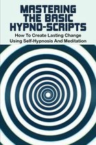 Mastering The Basic Hypno-Scripts: How To Create Lasting Change Using Self-Hypnosis And Meditation