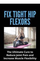 Fix Tight Hip Flexors: The Ultimate Cure to Reduce Joint Pain and Increase Muscle Flexibility