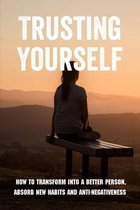 Trusting Yourself: How To Transform Into A Better Person, Absorb New Habits And Anti-Negativeness