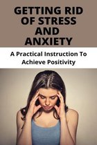 Getting Rid Of Stress And Anxiety: A Practical Instruction To Achieve Positivity