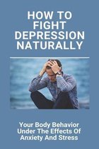 How To Fight Depression Naturally: Your Body Behavior Under The Effects Of Anxiety And Stress