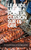 Le Guide Ultime Pour La Cuisson Sur Le Gril