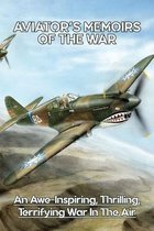 Aviator's Memoirs Of The War: An Awe-inspiring, Thrilling, Terrifying War In The Air