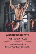 Wondering How To Get A Six Pack: Ultimate Guide To Reveal Your Sexy 6-Pack Abs!