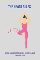 The Heart Rules: Divine Alignment For Whole-Hearted Living Through Yoga
