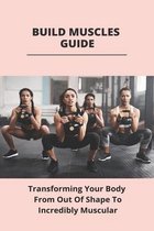 Build Muscles Guide: Transforming Your Body From Out Of Shape To Incredibly Muscular