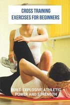 Cross Training Exercises For Beginners: Build Explosive Athletic Power And Strength