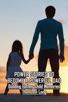 Power Stories To Become A Powerful Dad: Building Father-Child Memories That Last Long