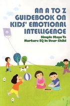 An A To Z Guidebook On Kids' Emotional Intelligence: Simple Steps To Nurture EQ In Your Child