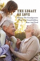 The Legacy Of Love: Become The Grandparents That Your Grandchildren Want And Need