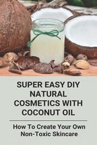Super Easy DIY Natural Cosmetics With Coconut Oil: How To Create Your Own Non-Toxic Skincare
