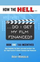 HOW THE HELL... Do I Get My Film Financed?: Book One: TAX INCENTIVES