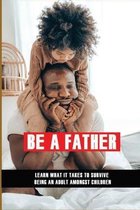 Be A Father: Learn What It Takes To Survive Being An Adult Amongst Children