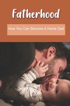 Fatherhood: How You Can Become A Home Dad