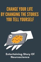 Change Your Life By Changing The Stories You Tell Yourself: Entertaining Story Of Neuroscience