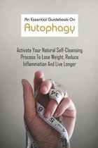 An Essential Guidebook On Autophagy: Activate Your Natural Self-Cleansing Process To Lose Weight, Reduce Inflammation And Live Longer
