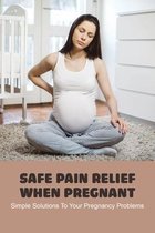Safe Pain Relief When Pregnant: Simple Solutions To Your Pregnancy Problems