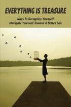 Everything Is Treasure: Ways To Recognize Yourself, Navigate Yourself Toward A Better Life