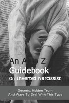 An A To Z Guidebook On Inverted Narcissist: Secrets, Hidden Truth And Ways To Deal With This Type
