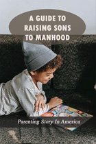 A Guide To Raising Sons To Manhood: Parenting Story In America