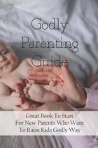 Godly Parenting Guide: Great Book To Start For New Parents Who Want To Raise Kids Godly Way