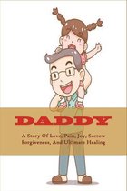 Daddy: A Story Of Love, Pain, Joy, Sorrow, Forgiveness, And Ultimate Healing