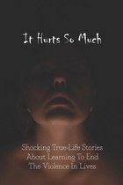 It Hurts So Much: Shocking True-Life Stories About Learning To End The Violence In Lives
