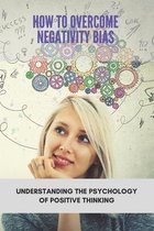 How To Overcome Negativity Bias: Understanding The Psychology Of Positive Thinking