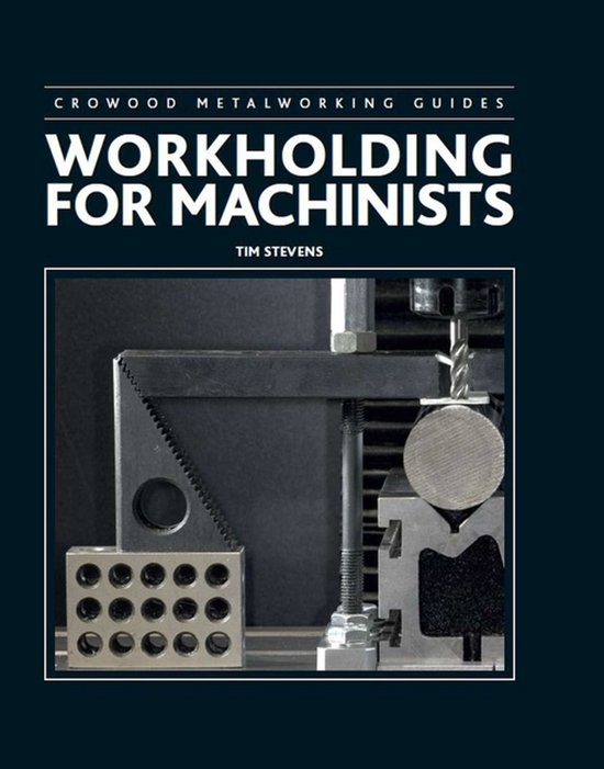 Crowood Metalworking Guides- Workholding for Machinists, Tim Stevens ...