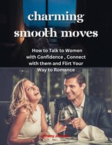 Charming Smooth Moves - How to Talk to Women with Confidence , Connect with them and Flirt Your Way to Romance