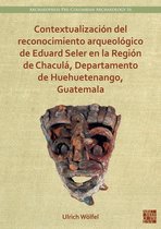 Archaeopress Pre-Columbian Archaeology- Contextualización del reconocimiento arqueológico de Eduard Seler en la Región de Chaculá, Departamento de Huehuetenango, Guatemala