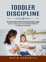 Toddler Discipline: The Practical Guide to Positive Parenting and Raising a Happy (How to Connect and Use Discipline Methods for Effective Parenting)
