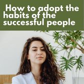 How to adopt the habits of successful people