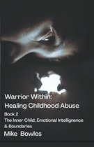 The Warrior Within- Warrior Within - Healing Childhood Abuse. Book 2 The Inner Child, Emotional Intelligence and Boundaries