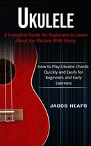 Ukulele: A Complete Guide for Beginners to Learn About the Ukulele With Music (How to Play Ukulele Chords Quickly and Easily fo