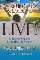 I Woke Up One Day & Decided to LIVE!: A Biblical Study of Faith, Hope & Victory