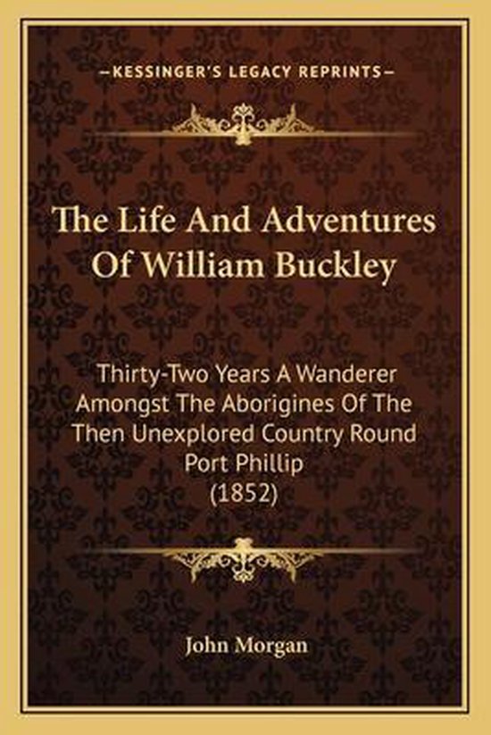 Boek "The Life And Adventures Of William Buckley", "Thirty-Two Years A Wanderer Amongst The Aborigines Of The Then Unexplored Country Round Port Phillip (1852)" door John Morgan.