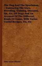 The Dog And The Sportsman - Embracing The Uses, Breeding, Training, Diseases, Etc, Etc, Of Dogs And An Account Of The Different Kinds Of Game, With Varios Useful Recipes, Etc, Etc