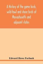 A history of the game birds, wild-fowl and shore birds of Massachusetts and adjacent states