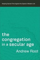 Congregation in a Secular Age Keeping Sacred Time against the Speed of Modern Life 3 Ministry in a Secular Age