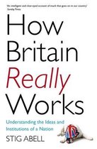 How Britain Really Works Understanding the Ideas and Institutions of a Nation