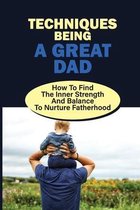 Techniques Being A Great Dad: How To Find The Inner Strength And Balance To Nurture Fatherhood