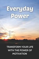Everyday Power: Transform Your Life With The Power Of Motivation