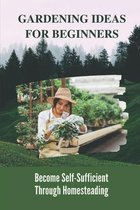 Gardening Ideas For Beginners: Become Self-Sufficient Through Homesteading