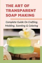 The Art Of Transparent Soap Making: Complete Guide On Crafting, Molding, Scenting & Coloring