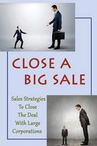 Close A Big Sale: Sales Strategies To Close The Deal With Large Corporations