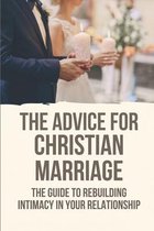 The Advice For Christian Marriage: The Guide To Rebuilding Intimacy In Your Relationship