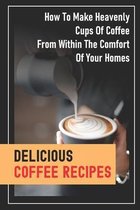 Delicious Coffee Recipes: How To Make Heavenly Cups Of Coffee From Within The Comfort Of Your Homes