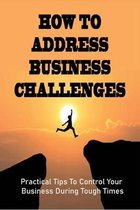 How To Address Business Challenges: Practical Tips To Control Your Business During Tough Times