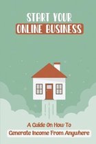 Start Your Online Business: A Guide On How To Generate Income From Anywhere